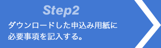 Step2 ダウンロードした申込み用紙に必要事項を記入する。